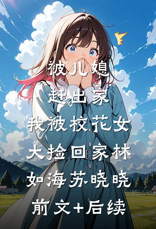 被儿媳赶出家，我被校花女大捡回家林如海苏晓晓前文+后续