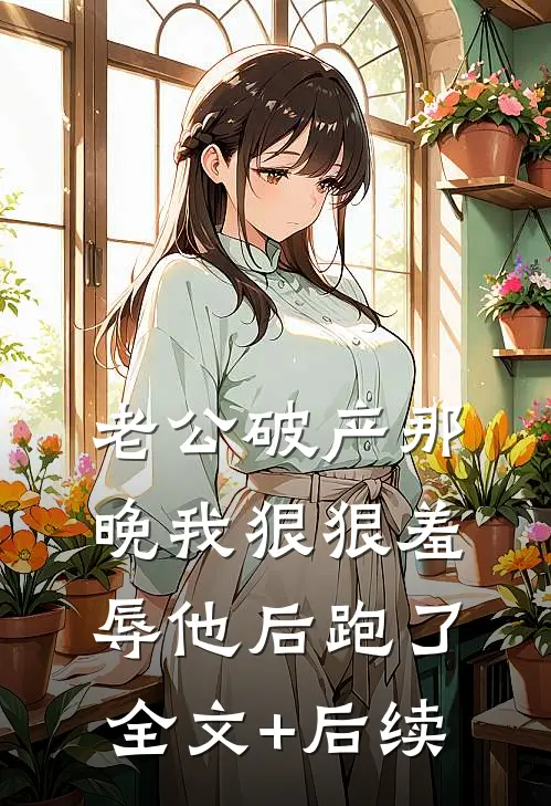 老公破产那晚我狠狠羞辱他后跑了全文+后续