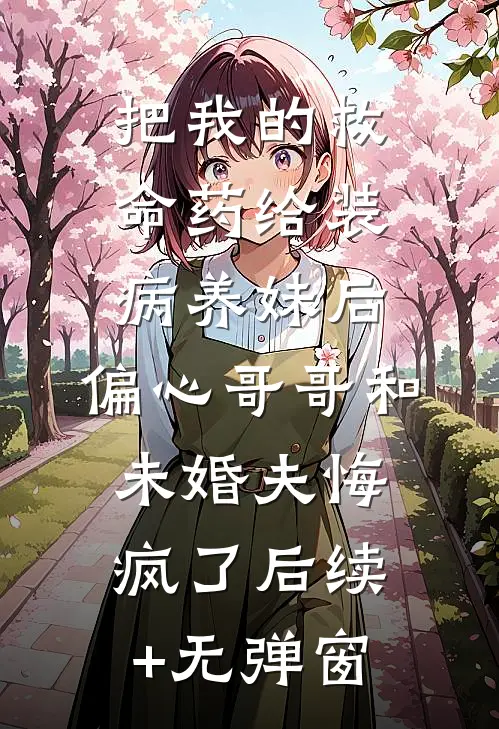 把我的救命药给装病养妹后，偏心哥哥和未婚夫悔疯了后续+无弹窗