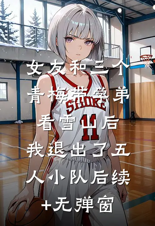 女友和三个青梅带学弟看雪山后，我退出了五人小队后续+无弹窗