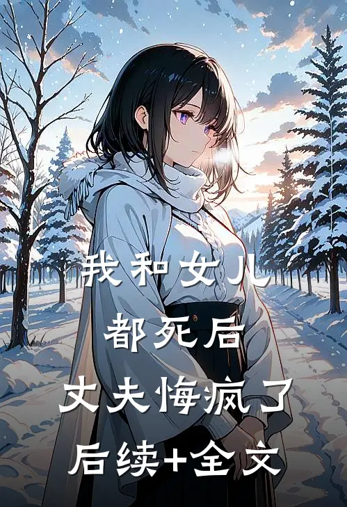 我和女儿都死后，丈夫悔疯了后续+全文