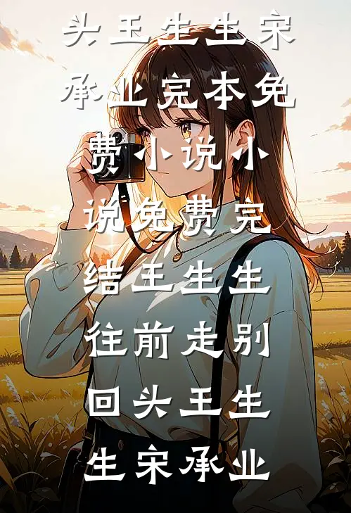 王生生，往前走别回头王生生宋承业完本免费小说_小说免费完结王生生，往前走别回头(王生生宋承业)