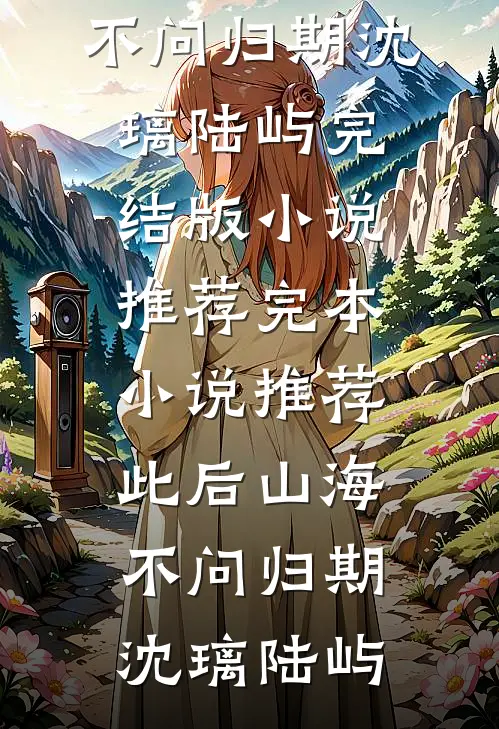 此后山海，不问归期(沈璃陆屿)完结版小说推荐_完本小说推荐此后山海，不问归期沈璃陆屿