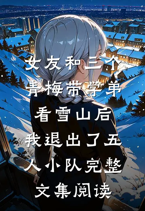 女友和三个青梅带学弟看雪山后，我退出了五人小队完整文集阅读