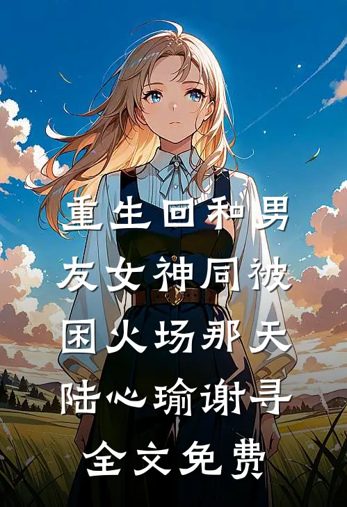 重生回和男友女神同被困火场那天陆心瑜谢寻全文免费