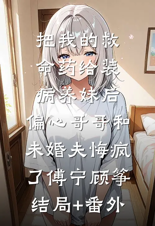 把我的救命药给装病养妹后，偏心哥哥和未婚夫悔疯了傅宁顾筝结局+番外