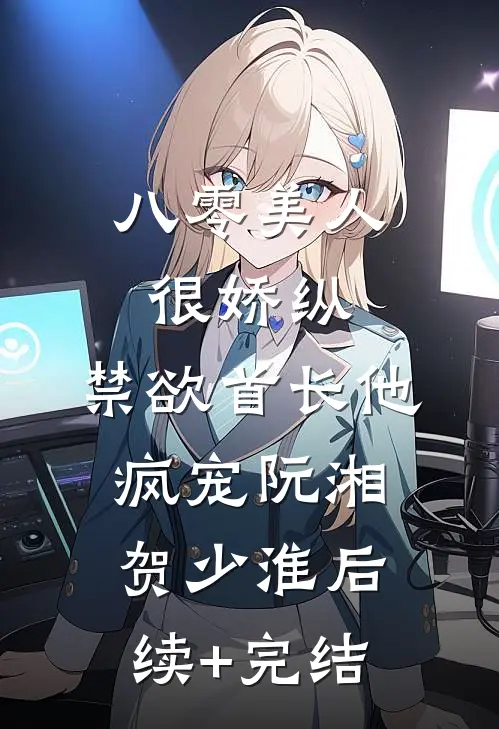 八零美人很娇纵，禁欲首长他疯宠阮湘贺少淮后续+完结