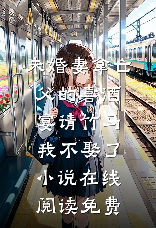 未婚妻拿亡父的喜酒宴请竹马，我不娶了小说在线阅读免费