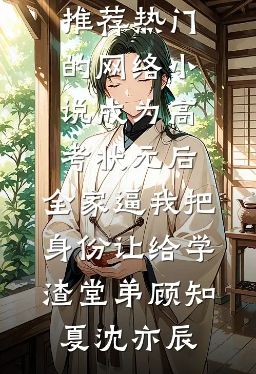 成为高考状元后，全家逼我把身份让给学渣堂弟(顾知夏沈亦辰)最新好看小说推荐_热门的网络小说成为高考状元后，全家逼我把身份让给学渣堂弟(顾知夏沈亦辰)
