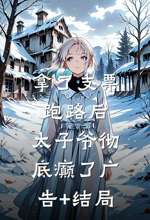 拿了支票跑路后，太子爷彻底癫了广告+结局