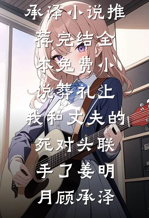 葬礼上，我和丈夫的死对头联手了(姜明月顾承泽)小说推荐完结_全本免费小说葬礼上，我和丈夫的死对头联手了(姜明月顾承泽)