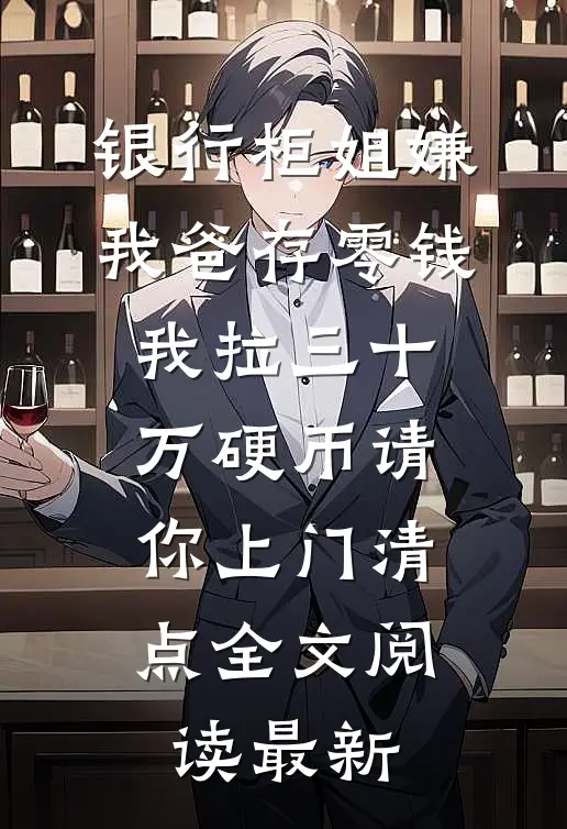 银行柜姐嫌我爸存零钱，我拉三十万硬币请你上门清点全文阅读最新