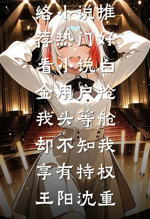 白金用户抢我头等舱，却不知我享有特权(王阳沈重)热门网络小说推荐_热门好看小说白金用户抢我头等舱，却不知我享有特权王阳沈重