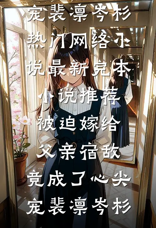 被迫嫁给父亲宿敌，竟成了心尖宠裴凛岑杉热门网络小说_最新完本小说推荐被迫嫁给父亲宿敌，竟成了心尖宠裴凛岑杉