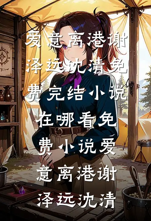 爱意离港(谢泽远沈清)免费完结小说_在哪看免费小说爱意离港(谢泽远沈清)