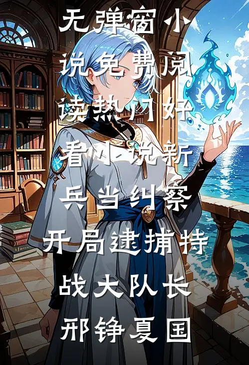 新兵当纠察，开局逮捕特战大队长(邢铮夏国)无弹窗小说免费阅读_热门好看小说新兵当纠察，开局逮捕特战大队长邢铮夏国
