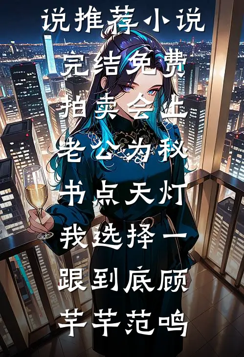 拍卖会上老公为秘书点天灯，我选择一跟到底(顾芊芊范鸣)完本小说推荐_小说完结免费拍卖会上老公为秘书点天灯，我选择一跟到底(顾芊芊范鸣)