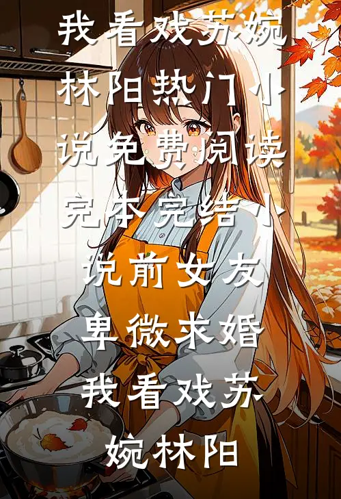 前女友卑微求婚，我看戏(苏婉林阳)热门小说免费阅读_完本完结小说前女友卑微求婚，我看戏(苏婉林阳)
