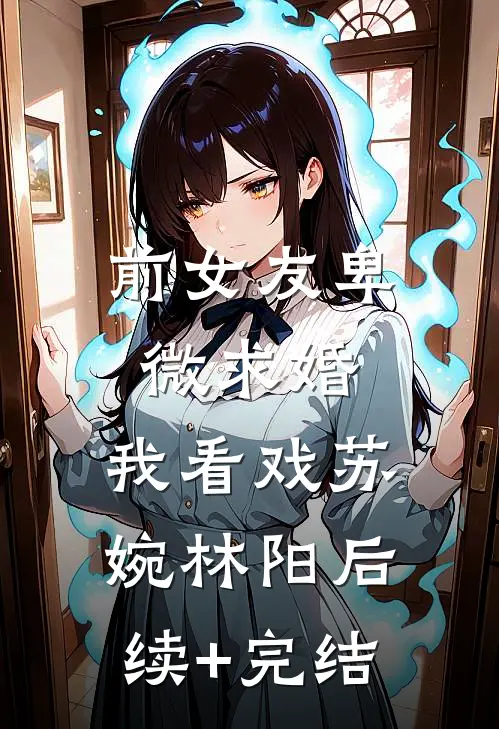 前女友卑微求婚，我看戏苏婉林阳后续+完结