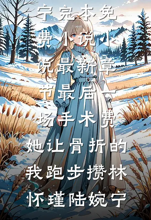 最后一场手术费，她让骨折的我跑步攒(林怀瑾陆婉宁)完本免费小说_小说最新章节最后一场手术费，她让骨折的我跑步攒(林怀瑾陆婉宁)