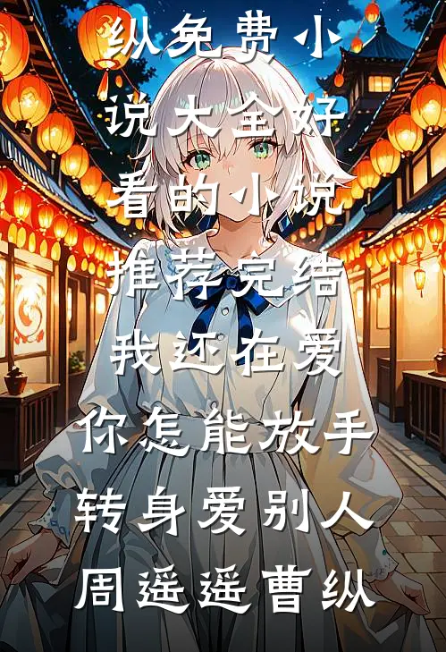 我还在爱，你怎能放手转身爱别人周遥遥曹纵免费小说大全_好看的小说推荐完结我还在爱，你怎能放手转身爱别人周遥遥曹纵