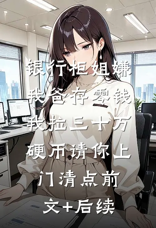 银行柜姐嫌我爸存零钱，我拉三十万硬币请你上门清点前文+后续