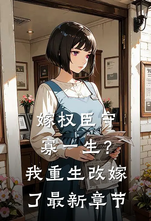 嫁权臣守寡一生？我重生改嫁了最新章节