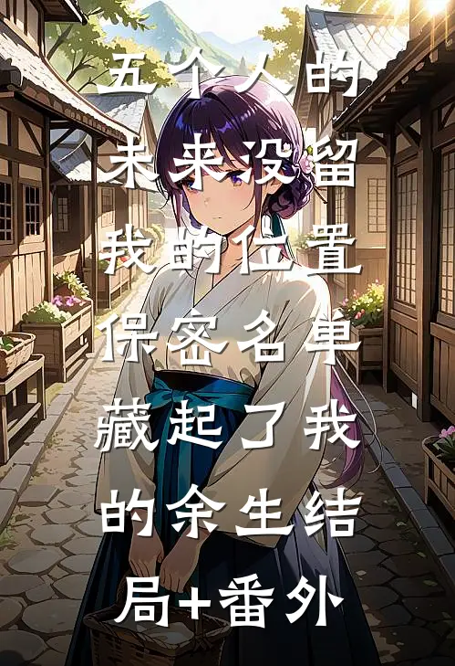 五个人的未来没留我的位置，保密名单藏起了我的余生结局+番外