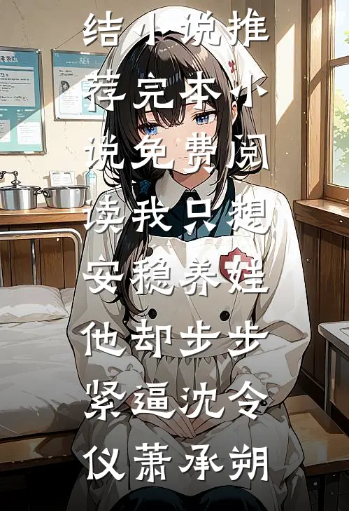 我只想安稳养娃，他却步步紧逼沈令仪萧承朔已完结小说推荐_完本小说免费阅读我只想安稳养娃，他却步步紧逼沈令仪萧承朔