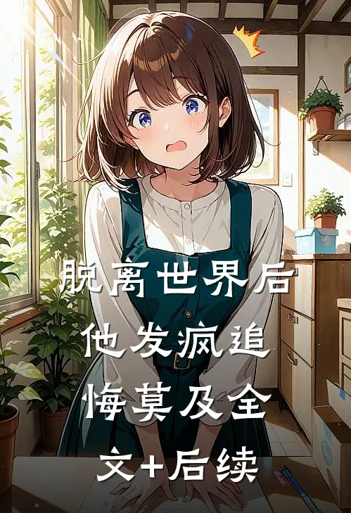 脱离世界后，他发疯追悔莫及全文+后续