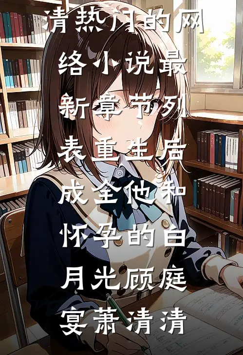 重生后，成全他和怀孕的白月光顾庭宴萧清清热门的网络小说_最新章节列表重生后，成全他和怀孕的白月光顾庭宴萧清清