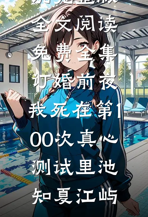 订婚前夜，我死在第100次真心测试里池知夏江屿免费小说完整版_全文阅读免费全集订婚前夜，我死在第100次真心测试里池知夏江屿