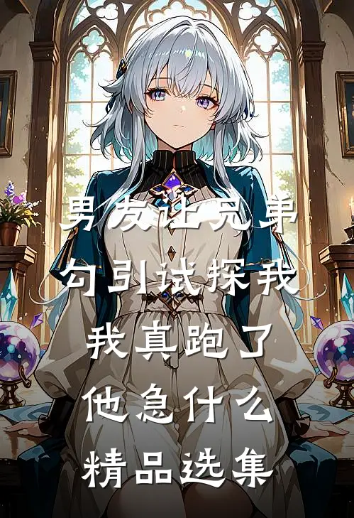 男友让兄弟勾引试探我，我真跑了他急什么精品选集