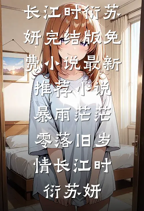 暴雨茫茫，零落旧岁情长江时衍苏妍完结版免费小说_最新推荐小说暴雨茫茫，零落旧岁情长江时衍苏妍
