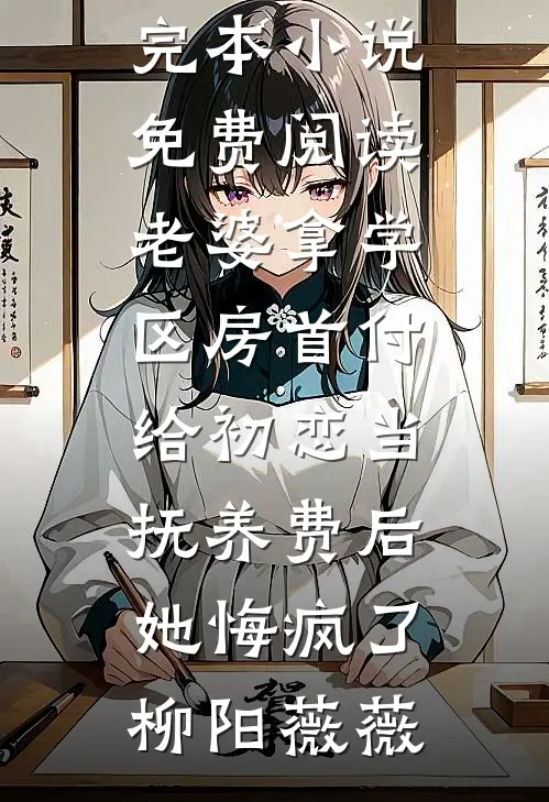 老婆拿学区房首付给初恋当抚养费后，她悔疯了柳阳薇薇免费小说完整版_完本小说免费阅读老婆拿学区房首付给初恋当抚养费后，她悔疯了柳阳薇薇