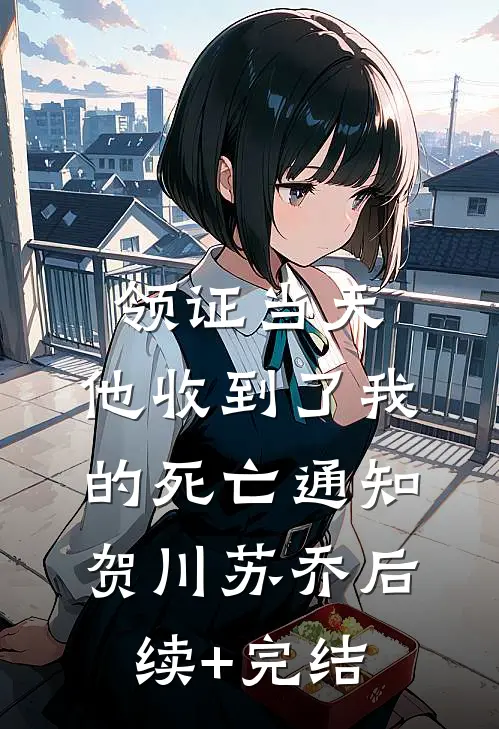 领证当天，他收到了我的死亡通知贺川苏乔后续+完结