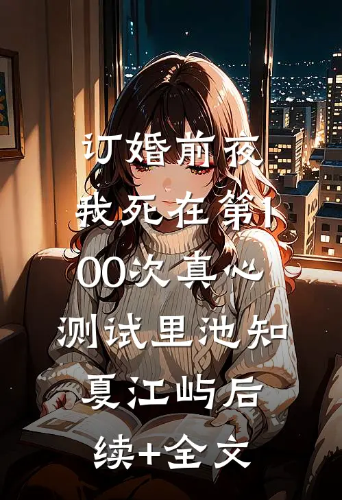 订婚前夜，我死在第100次真心测试里池知夏江屿后续+全文