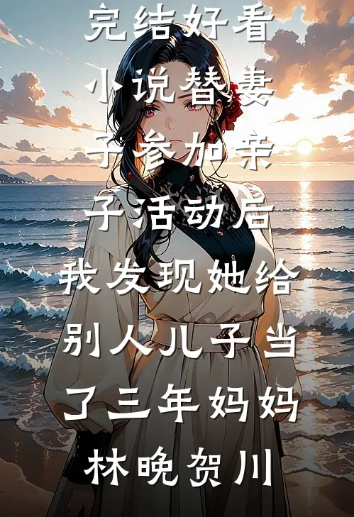 替妻子参加亲子活动后，我发现她给别人儿子当了三年妈妈(林晚贺川)最新小说全文阅读_完结好看小说替妻子参加亲子活动后，我发现她给别人儿子当了三年妈妈林晚贺川