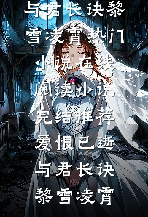 爱恨已逝，与君长诀(黎雪凌霄)热门小说在线阅读_小说完结推荐爱恨已逝，与君长诀(黎雪凌霄)