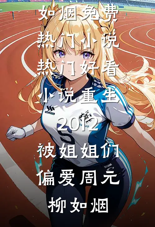 重生2012，被姐姐们偏爱周元柳如烟免费热门小说_热门好看小说重生2012，被姐姐们偏爱(周元柳如烟)