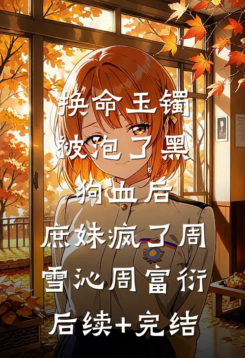 换命玉镯被泡了黑狗血后，庶妹疯了周雪沁周富衍后续+完结