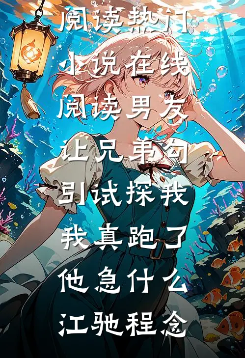 男友让兄弟勾引试探我，我真跑了他急什么(江驰程念)免费阅读_热门小说在线阅读男友让兄弟勾引试探我，我真跑了他急什么江驰程念