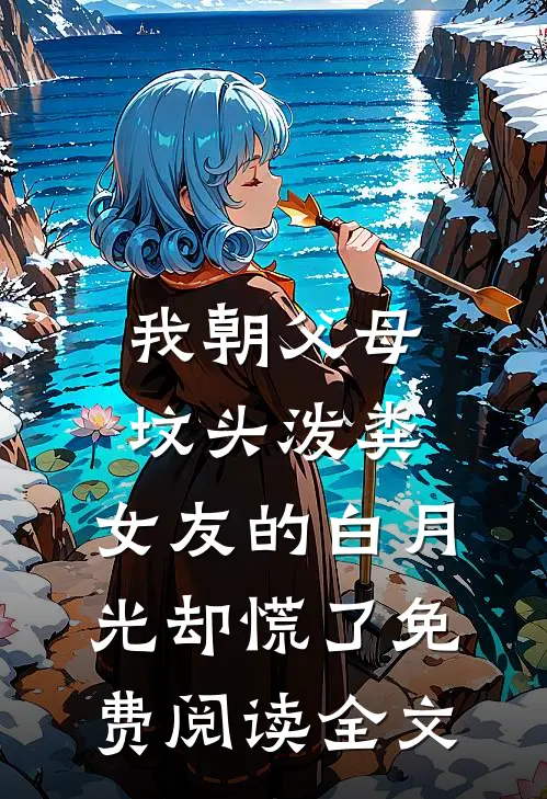 我朝父母坟头泼粪，女友的白月光却慌了免费阅读全文