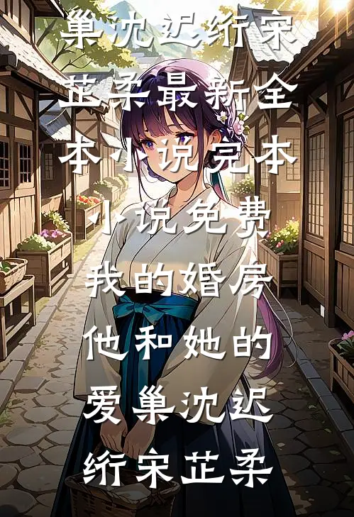 我的婚房，他和她的爱巢(沈迟绗宋芷柔)最新全本小说_完本小说免费我的婚房，他和她的爱巢(沈迟绗宋芷柔)