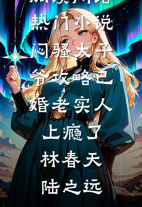 闷骚太子爷攻略已婚老实人上瘾了(林春天陆之远)完整版小说免费阅读_网络热门小说闷骚太子爷攻略已婚老实人上瘾了林春天陆之远