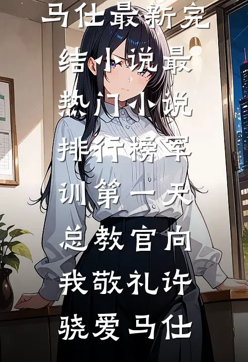 军训第一天，总教官向我敬礼(许骁爱马仕)最新完结小说_最热门小说排行榜军训第一天，总教官向我敬礼许骁爱马仕