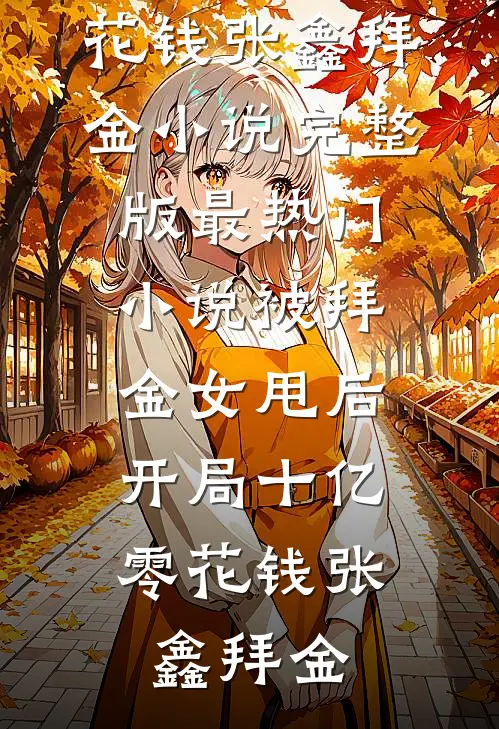 被拜金女甩后，开局十亿零花钱(张鑫拜金)小说完整版_最热门小说被拜金女甩后，开局十亿零花钱张鑫拜金