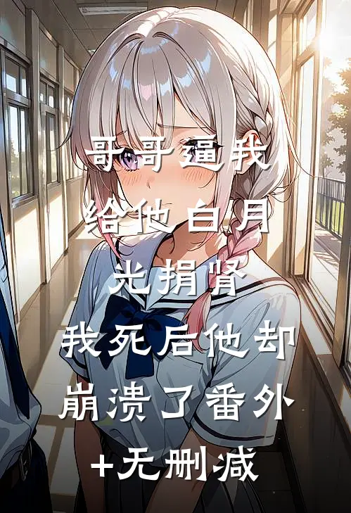 哥哥逼我给他白月光捐肾，我死后他却崩溃了番外+无删减