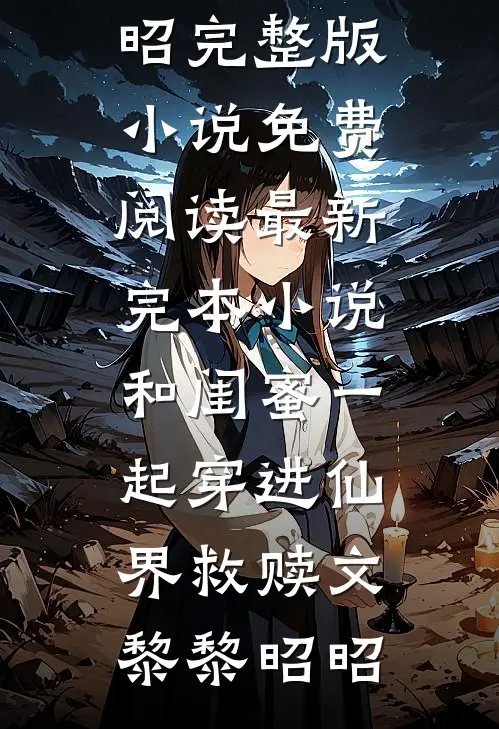 和闺蜜一起穿进仙界救赎文(黎黎昭昭)完整版小说免费阅读_最新完本小说和闺蜜一起穿进仙界救赎文黎黎昭昭
