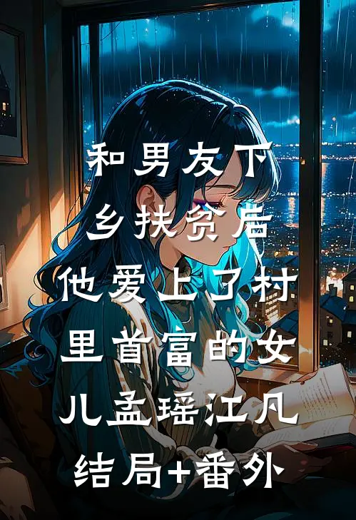 和男友下乡扶贫后，他爱上了村里首富的女儿孟瑶江凡结局+番外